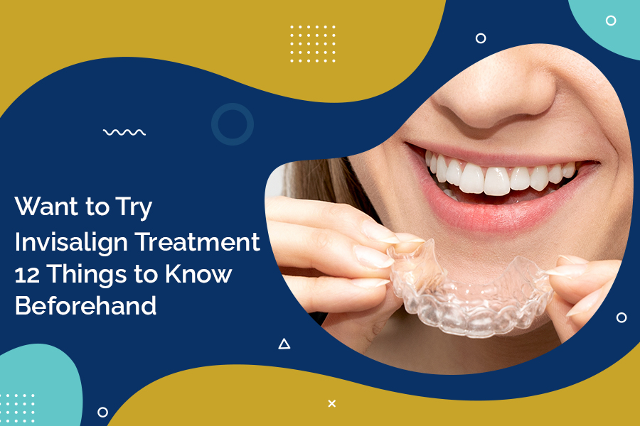 Want to Try Invisalign Treatment? 12 Things to Know Before That