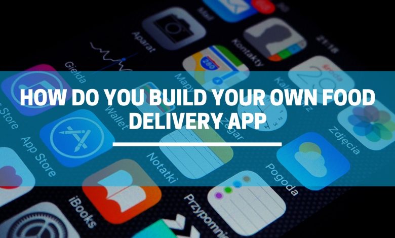 How Do You Build Your Own Food Delivery App